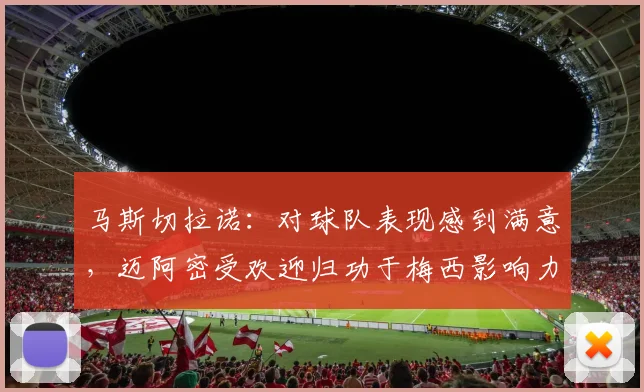 马斯切拉诺：对球队表现感到满意，迈阿密受欢迎归功于梅西影响力