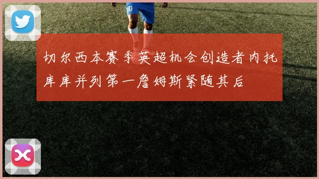 切尔西本赛季英超机会创造者内托库库并列第一詹姆斯紧随其后