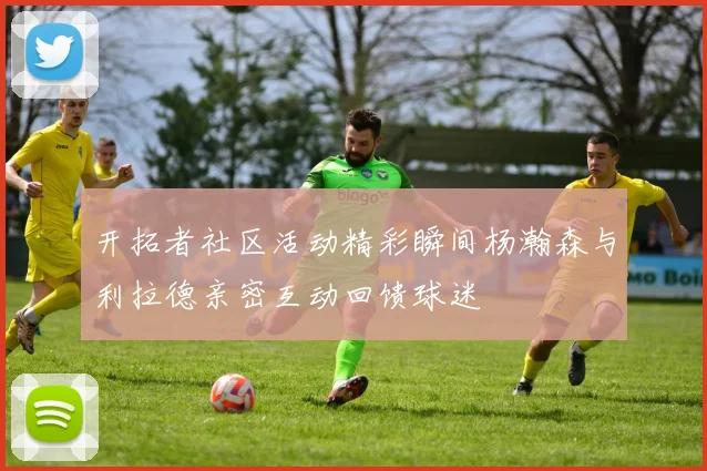开拓者社区活动精彩瞬间杨瀚森与利拉德亲密互动回馈球迷