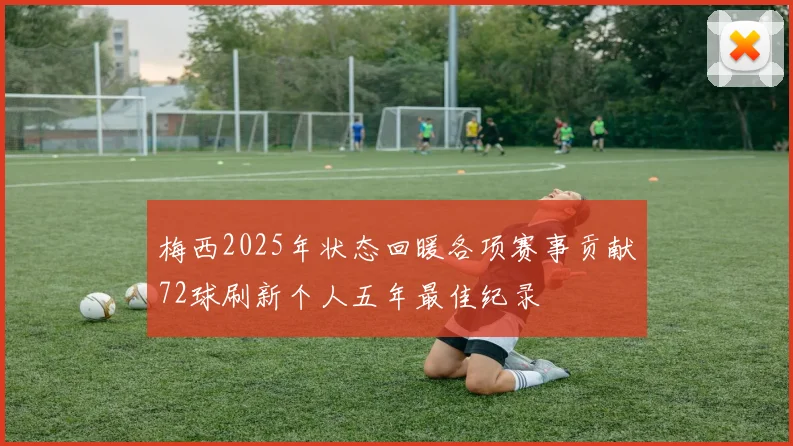梅西2025年状态回暖各项赛事贡献72球刷新个人五年最佳纪录