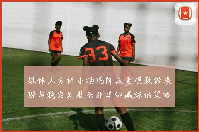 媒体人分析小杨现阶段重视数据表现与稳定发展而非单纯赢球的策略