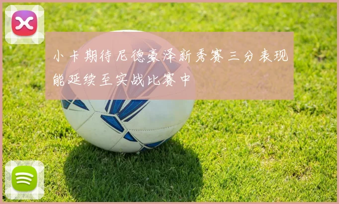 小卡期待尼德豪泽新秀赛三分表现能延续至实战比赛中