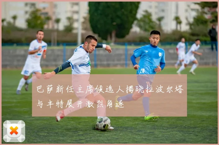 巴萨新任主席候选人揭晓拉波尔塔与丰特展开激烈角逐
