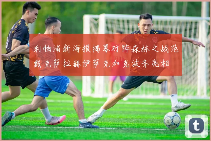 利物浦新海报揭幕对阵森林之战范戴克萨拉赫伊萨克加克波齐亮相