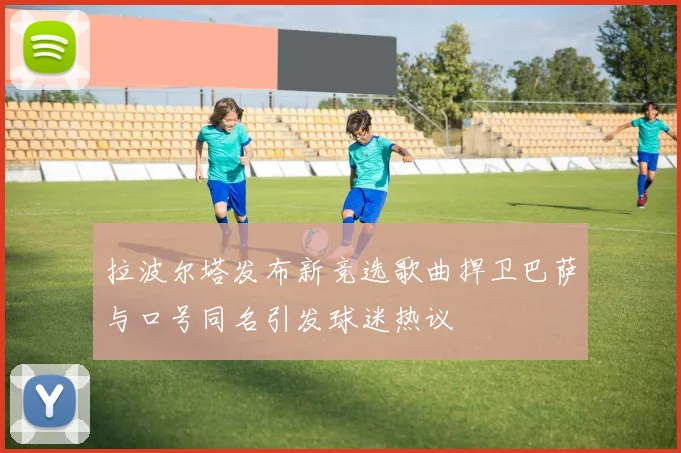 拉波尔塔发布新竞选歌曲捍卫巴萨与口号同名引发球迷热议