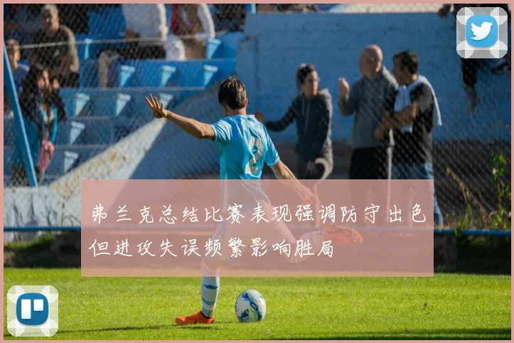 弗兰克总结比赛表现强调防守出色但进攻失误频繁影响胜局