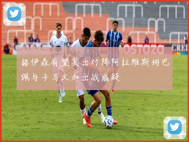 赫伊森有望复出对阵阿拉维斯姆巴佩与卡马文加出战成疑