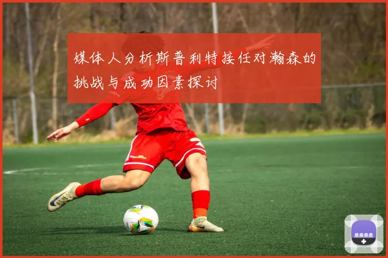媒体人分析斯普利特接任对瀚森的挑战与成功因素探讨