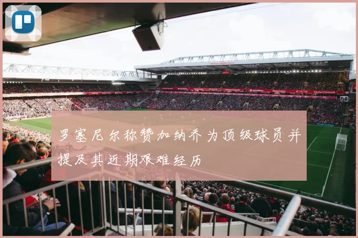 罗塞尼尔称赞加纳乔为顶级球员并提及其近期艰难经历