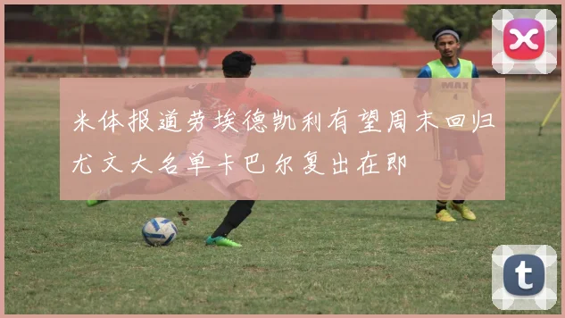 米体报道劳埃德凯利有望周末回归尤文大名单卡巴尔复出在即