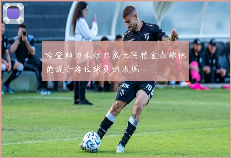 哈登助力米切尔成长阿特金森称他能提升每位球员的表现