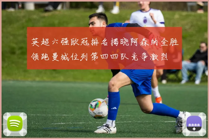英超六强欧冠排名揭晓阿森纳全胜领跑曼城位列第四四队竞争激烈