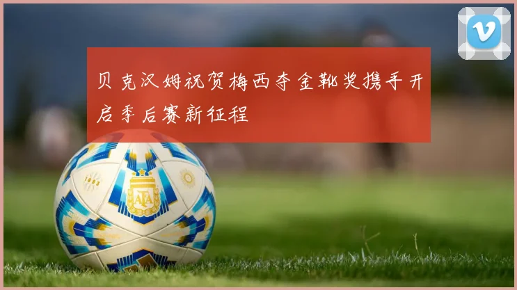 贝克汉姆祝贺梅西夺金靴奖携手开启季后赛新征程
