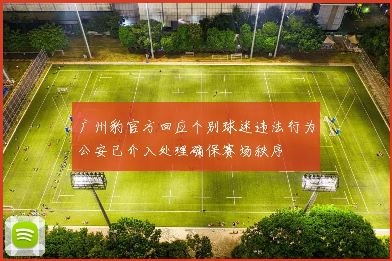 广州豹官方回应个别球迷违法行为公安已介入处理确保赛场秩序