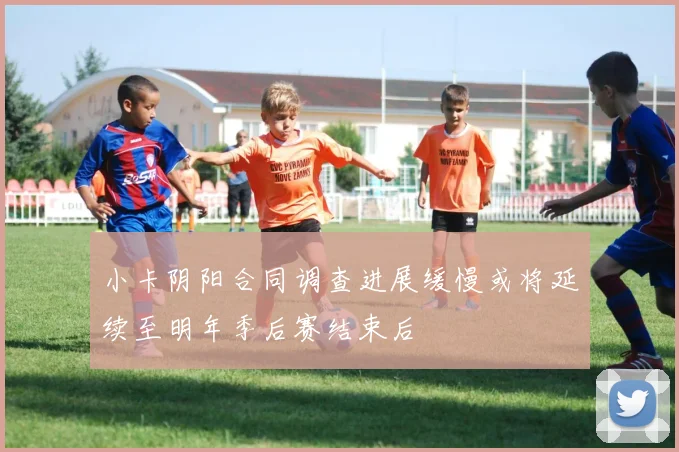 小卡阴阳合同调查进展缓慢或将延续至明年季后赛结束后