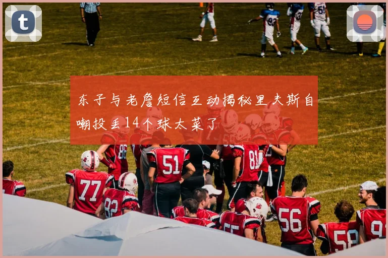 东子与老詹短信互动揭秘里夫斯自嘲投丢14个球太菜了