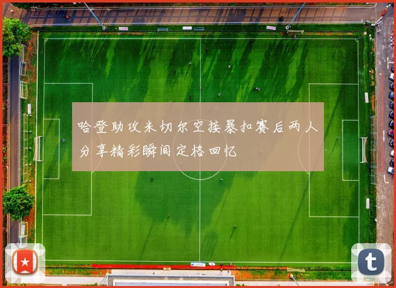 哈登助攻米切尔空接暴扣赛后两人分享精彩瞬间定格回忆