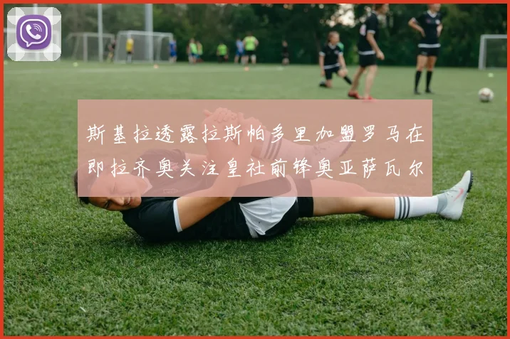 斯基拉透露拉斯帕多里加盟罗马在即拉齐奥关注皇社前锋奥亚萨瓦尔