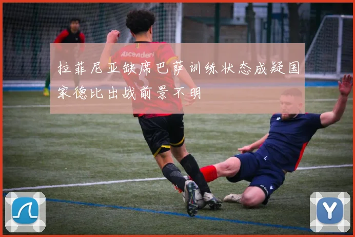 拉菲尼亚缺席巴萨训练状态成疑国家德比出战前景不明