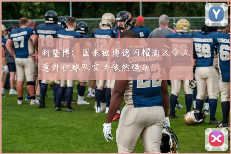 科隆博：国米被博德闪耀淘汰令人意外但球队实力依然强劲