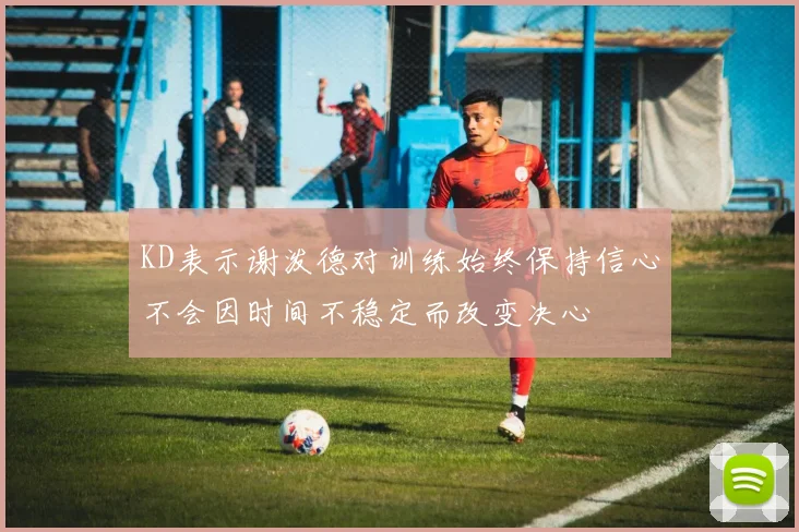 KD表示谢泼德对训练始终保持信心不会因时间不稳定而改变决心